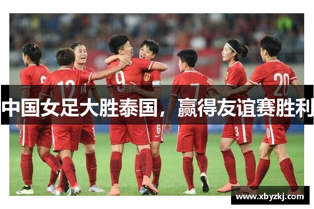 中国女足大胜泰国，赢得友谊赛胜利